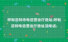 呼和浩特市电信营业厅地址(呼和浩特电信营业厅地址及电话)