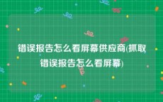 错误报告怎么看屏幕供应商(抓取错误报告怎么看屏幕)