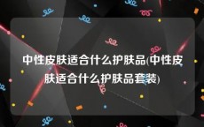 中性皮肤适合什么护肤品(中性皮肤适合什么护肤品套装)