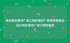 有没有在家办厂加工的好项目？如何找到适合自己的在家办厂加工的好项目