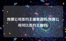 传媒公司签约主播靠谱吗(传媒公司可以签约主播吗)