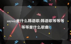 anyway是什么韩语歌(韩语歌等等等等等是什么歌曲)