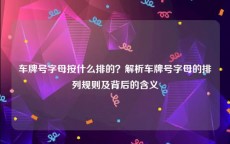 车牌号字母按什么排的？解析车牌号字母的排列规则及背后的含义