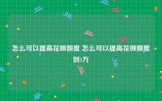 怎么可以提高花呗额度 怎么可以提高花呗额度到1万