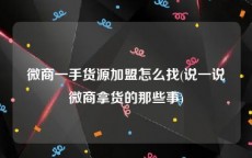 微商一手货源加盟怎么找(说一说微商拿货的那些事)