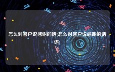 怎么对客户说感谢的话(怎么对客户说感谢的话语)