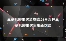 豆浆机哪里买全攻略,分享吉林豆浆机哪里买实用新攻略