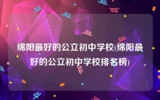 绵阳最好的公立初中学校(绵阳最好的公立初中学校排名榜)