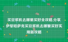 买豆浆机去哪里买好全攻略,分享伊犁哈萨克买豆浆机去哪里买好实用新攻略