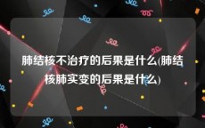 肺结核不治疗的后果是什么(肺结核肺实变的后果是什么)