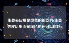 生姜去皮后是绿色的能吃吗(生姜去皮后里面是绿色的还可以吃吗)