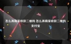 怎么弄商家收款二维码 怎么弄商家收款二维码支付宝