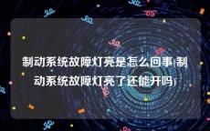 制动系统故障灯亮是怎么回事(制动系统故障灯亮了还能开吗)