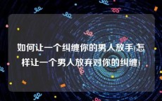 如何让一个纠缠你的男人放手(怎样让一个男人放弃对你的纠缠)