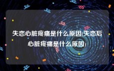 失恋心脏疼痛是什么原因(失恋后心脏疼痛是什么原因)