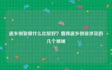 返乡创业做什么比较好？值得返乡创业涉及的几个领域