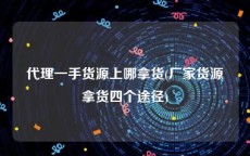 代理一手货源上哪拿货(厂家货源拿货四个途径)