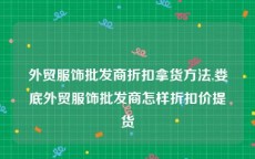 外贸服饰批发商折扣拿货方法,娄底外贸服饰批发商怎样折扣价提货