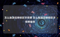 怎么取消花呗收款手续费 怎么取消花呗收款手续费服务