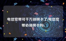 电信宽带可千万别绑卡了(电信宽带必须绑卡吗)