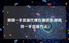 微商一手货源代理在哪进货(微商找一手货源方法)