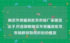 南京外贸服装批发市场厂家提货法子,巴音郭楞南京外贸服装批发市场教你如何折扣价提货