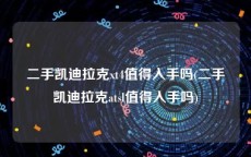 二手凯迪拉克xt4值得入手吗(二手凯迪拉克atsl值得入手吗)