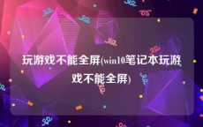 玩游戏不能全屏(win10笔记本玩游戏不能全屏)