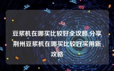 豆浆机在哪买比较好全攻略,分享荆州豆浆机在哪买比较好实用新攻略