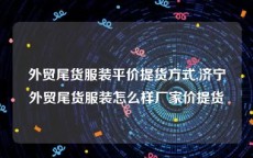 外贸尾货服装平价提货方式,济宁外贸尾货服装怎么样厂家价提货