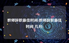 教师辞职最佳时间(教师辞职最佳时间 几月)