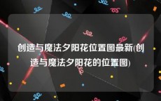 创造与魔法夕阳花位置图最新(创造与魔法夕阳花的位置图)