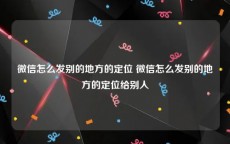 微信怎么发别的地方的定位 微信怎么发别的地方的定位给别人