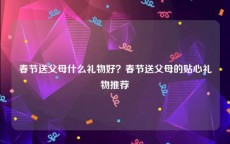 春节送父母什么礼物好？春节送父母的贴心礼物推荐