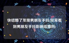 快结婚了发现男朋友手抖(经常看到男朋友手抖影响结婚吗)