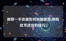 微商一手货源如何加盟提货(微商批发进货的技巧)