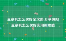 豆浆机怎么买好全攻略,分享绵阳豆浆机怎么买好实用新攻略