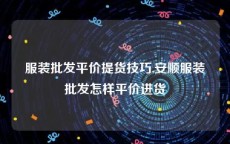 服装批发平价提货技巧,安顺服装批发怎样平价进货