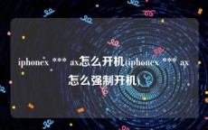 iphonex *** ax怎么开机(iphonex *** ax怎么强制开机)