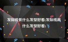 发际线低什么发型好看(发际线高什么发型好看)