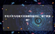 羊毛大衣与毛呢大衣保暖性能对比：哪个更保暖？