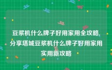 豆浆机什么牌子好用家用全攻略,分享塔城豆浆机什么牌子好用家用实用新攻略