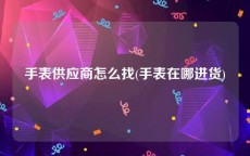 手表供应商怎么找(手表在哪进货)