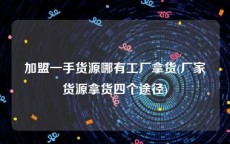 加盟一手货源哪有工厂拿货(厂家货源拿货四个途径)