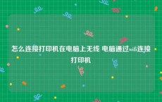 怎么连接打印机在电脑上无线 电脑通过wifi连接打印机