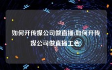 如何开传媒公司做直播(如何开传媒公司做直播工会)