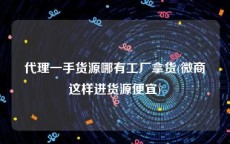 代理一手货源哪有工厂拿货(微商这样进货源便宜)