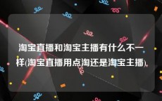 淘宝直播和淘宝主播有什么不一样(淘宝直播用点淘还是淘宝主播)