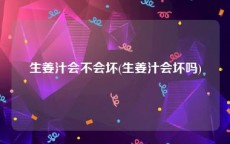 生姜汁会不会坏(生姜汁会坏吗)