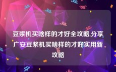 豆浆机买啥样的才好全攻略,分享广安豆浆机买啥样的才好实用新攻略